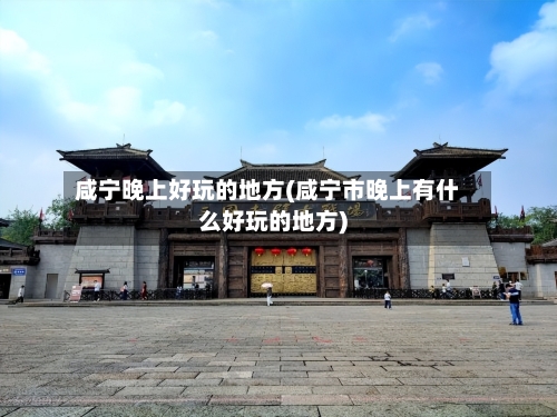 咸宁晚上好玩的地方(咸宁市晚上有什么好玩的地方)-第2张图片