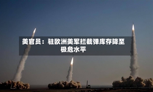 美官员：驻欧洲美军拦截弹库存降至极危水平-第2张图片