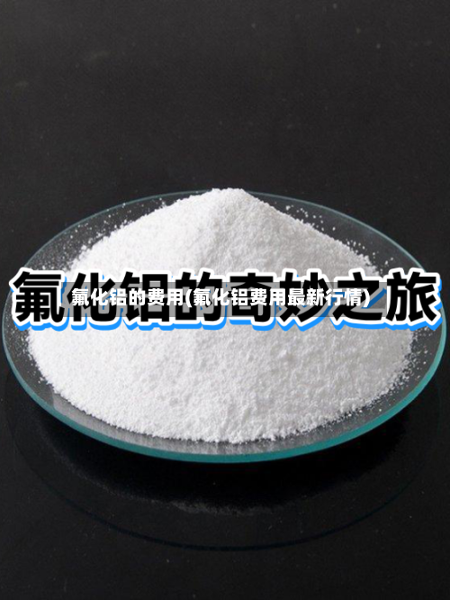 氟化铝的费用(氟化铝费用最新行情)