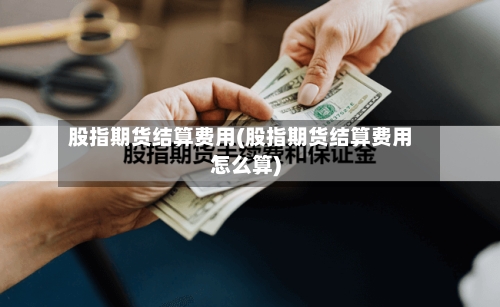 股指期货结算费用(股指期货结算费用怎么算)-第3张图片
