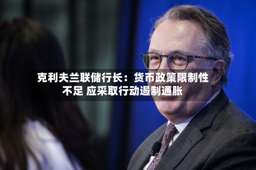 克利夫兰联储行长：货币政策限制性不足 应采取行动遏制通胀