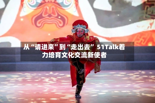 从“请进来”到“走出去” 51Talk着力培育文化交流新使者