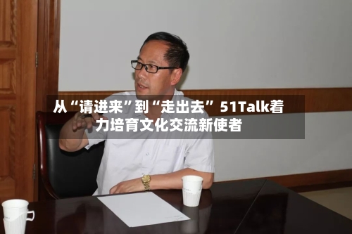 从“请进来	”到“走出去” 51Talk着力培育文化交流新使者-第2张图片