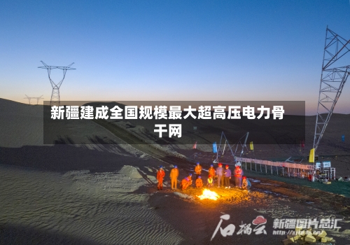 新疆建成全国规模最大超高压电力骨干网