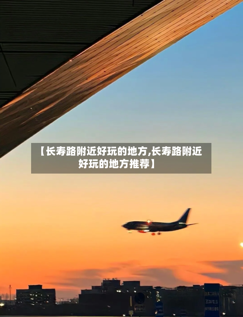 【长寿路附近好玩的地方,长寿路附近好玩的地方推荐】