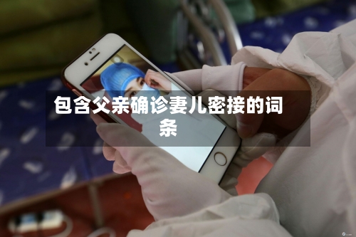 包含父亲确诊妻儿密接的词条