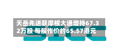 天岳先进获摩根大通增持67.32万股 每股作价约65.57港元-第2张图片