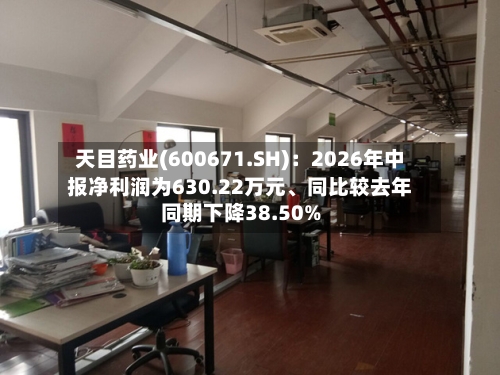 天目药业(600671.SH)：2026年中报净利润为630.22万元	、同比较去年同期下降38.50%-第2张图片