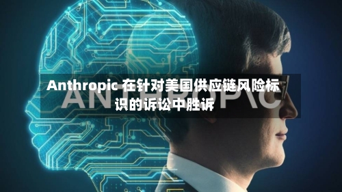 Anthropic 在针对美国供应链风险标识的诉讼中胜诉