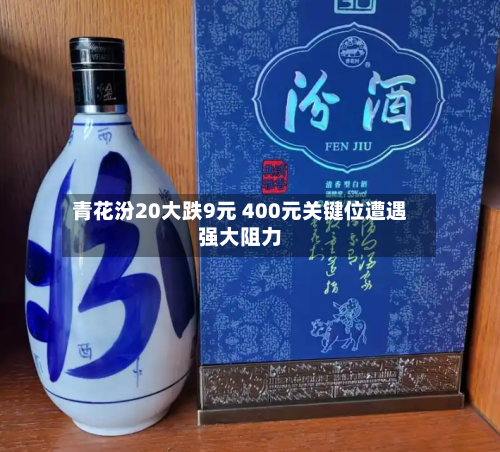 青花汾20大跌9元 400元关键位遭遇强大阻力