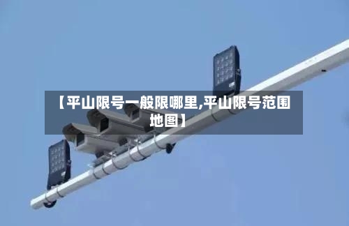 【平山限号一般限哪里,平山限号范围地图】-第2张图片