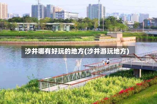沙井哪有好玩的地方(沙井游玩地方)-第2张图片