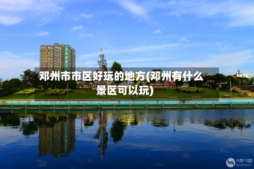 邓州市市区好玩的地方(邓州有什么景区可以玩)-第2张图片