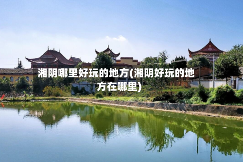 湘阴哪里好玩的地方(湘阴好玩的地方在哪里)-第3张图片