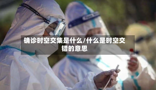 确诊时空交集是什么/什么是时空交错的意思-第2张图片