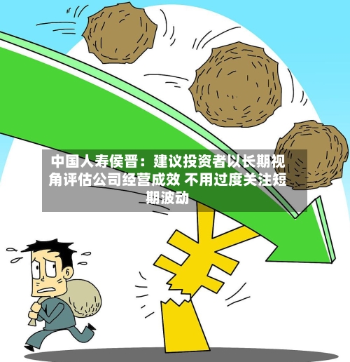 中国人寿侯晋：建议投资者以长期视角评估公司经营成效 不用过度关注短期波动-第3张图片