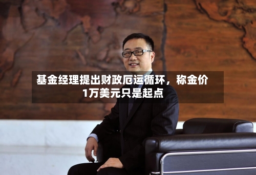 基金经理提出财政厄运循环，称金价1万美元只是起点-第2张图片