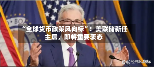 “全球货币政策风向标”！美联储新任主席	，即将重要表态-第2张图片