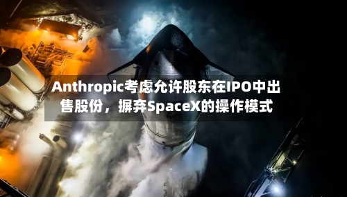 Anthropic考虑允许股东在IPO中出售股份，摒弃SpaceX的操作模式
