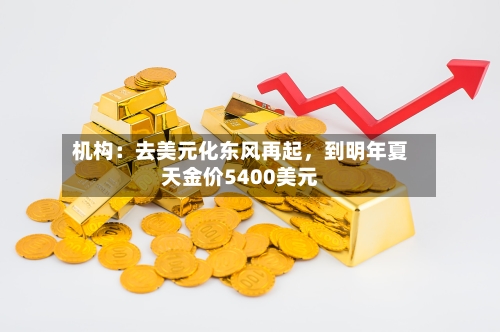 机构：去美元化东风再起，到明年夏天金价5400美元-第2张图片