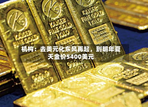 机构：去美元化东风再起，到明年夏天金价5400美元-第3张图片