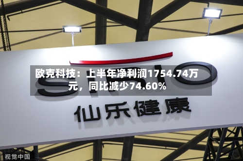 欧克科技：上半年净利润1754.74万元	，同比减少74.60%-第2张图片