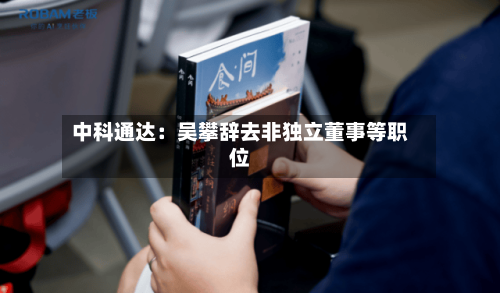 中科通达：吴攀辞去非独立董事等职位-第3张图片
