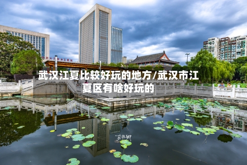武汉江夏比较好玩的地方/武汉市江夏区有啥好玩的