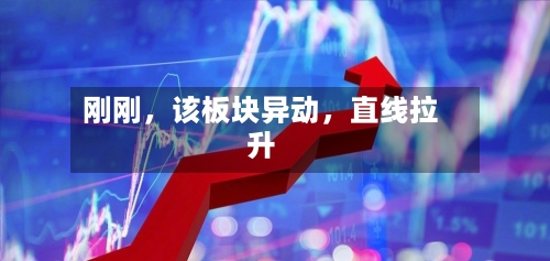 刚刚，该板块异动	，直线拉升-第1张图片