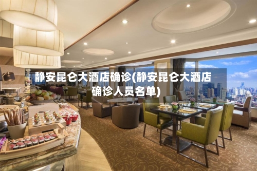 静安昆仑大酒店确诊(静安昆仑大酒店确诊人员名单)