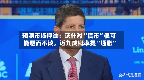 预测市场押注：沃什对“债市”很可能避而不谈	，近九成概率提“通胀	”-第1张图片