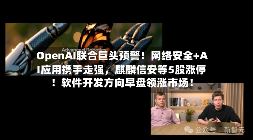 OpenAI联合巨头预警！网络安全+AI应用携手走强，麒麟信安等5股涨停！软件开发方向早盘领涨市场！-第2张图片