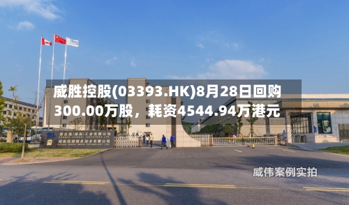 威胜控股(03393.HK)8月28日回购300.00万股，耗资4544.94万港元