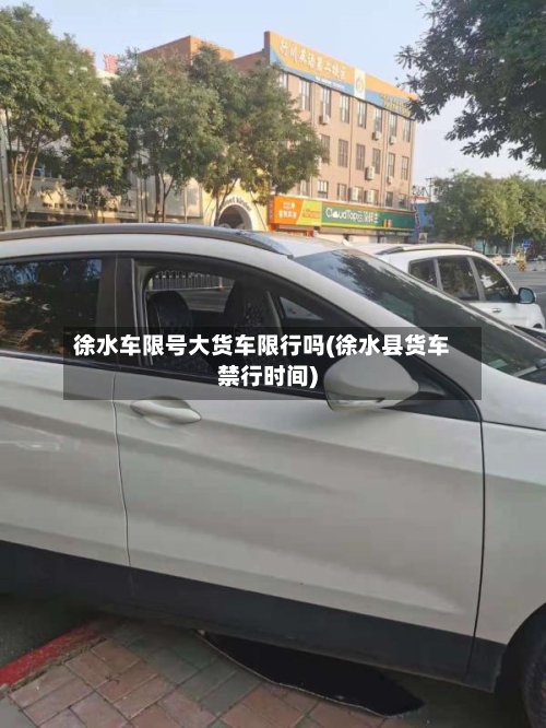 徐水车限号大货车限行吗(徐水县货车禁行时间)