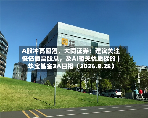 A股冲高回落，大同证券：建议关注低估值高股息，及AI相关优质标的｜华宝基金3A日报（2026.8.28）-第1张图片