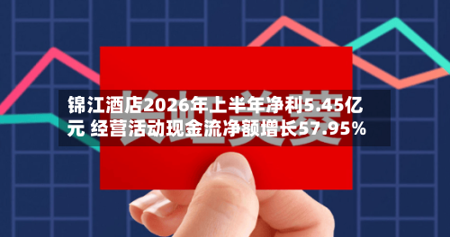 锦江酒店2026年上半年净利5.45亿元 经营活动现金流净额增长57.95%