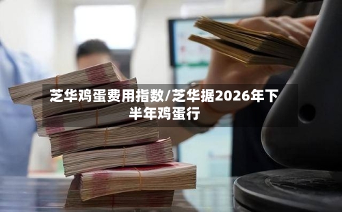 芝华鸡蛋费用指数/芝华据2026年下半年鸡蛋行-第2张图片