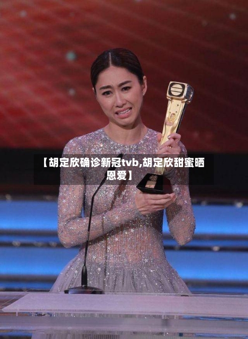 【胡定欣确诊新冠tvb,胡定欣甜蜜晒恩爱】