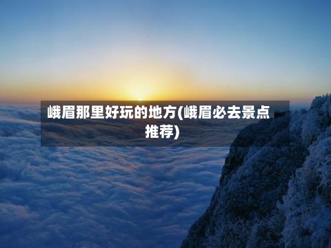 峨眉那里好玩的地方(峨眉必去景点推荐)-第3张图片