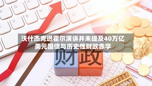 沃什杰克逊霍尔演讲并未提及40万亿美元国债与历史性财政赤字-第2张图片