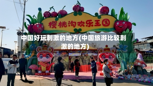 中国好玩刺激的地方(中国旅游比较刺激的地方)-第2张图片