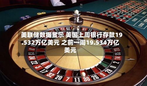 美联储数据显示 美国上周银行存款19.532万亿美元 之前一周19.534万亿美元