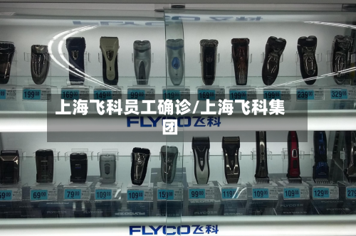 上海飞科员工确诊/上海飞科集团