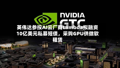 英伟达参投AI云厂商Lambda拟融资10亿美元私募短债，采购GPU供微软租赁-第3张图片