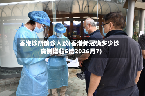 香港诊所确诊人数(香港新冠确多少诊病例增超5倍2026月7)-第2张图片