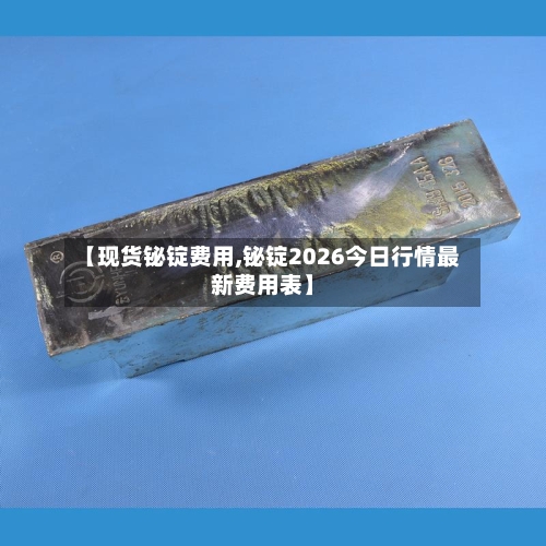 【现货铋锭费用,铋锭2026今日行情最新费用表】-第2张图片