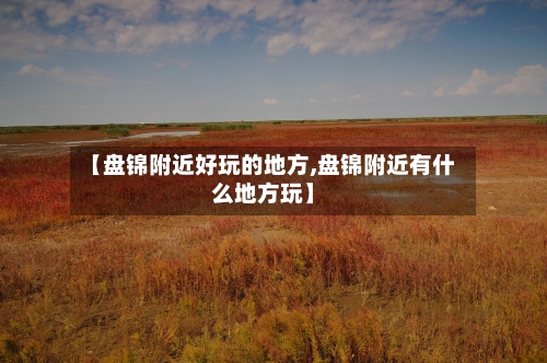 【盘锦附近好玩的地方,盘锦附近有什么地方玩】