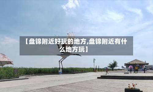 【盘锦附近好玩的地方,盘锦附近有什么地方玩】-第3张图片
