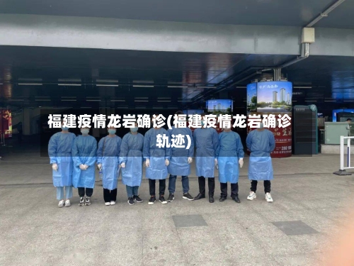 福建疫情龙岩确诊(福建疫情龙岩确诊轨迹)