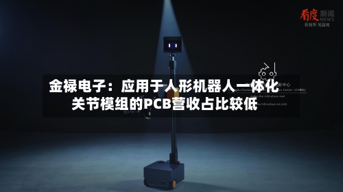 金禄电子：应用于人形机器人一体化关节模组的PCB营收占比较低
